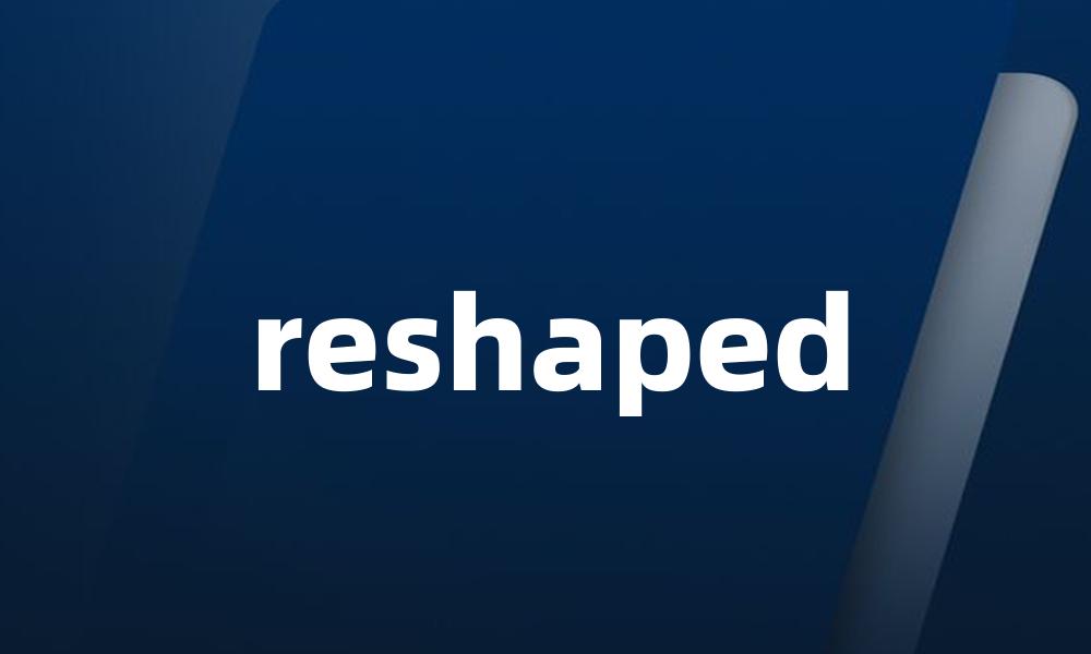 reshaped