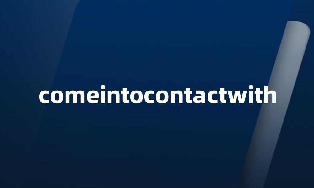 comeintocontactwith