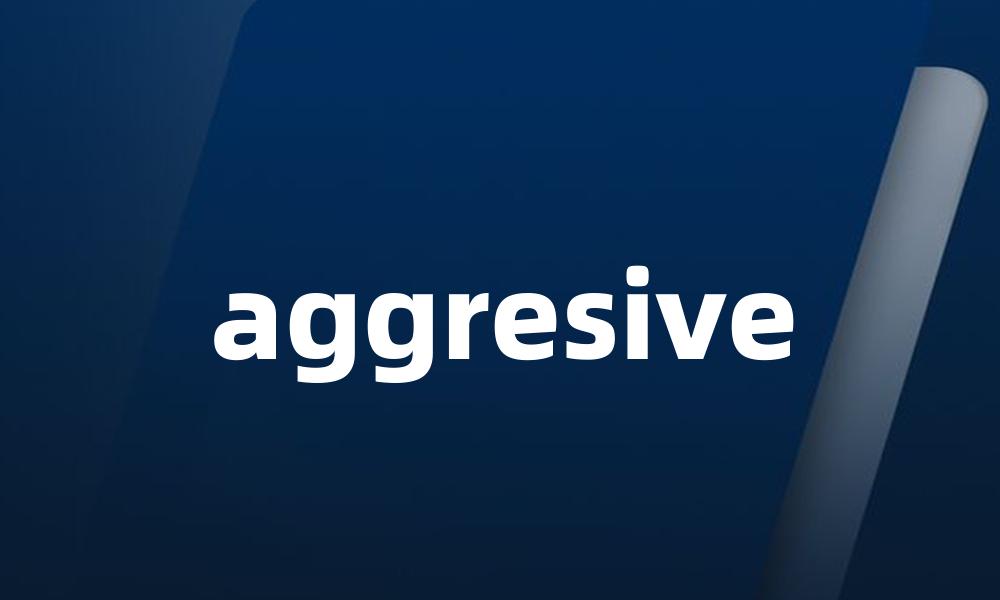 aggresive