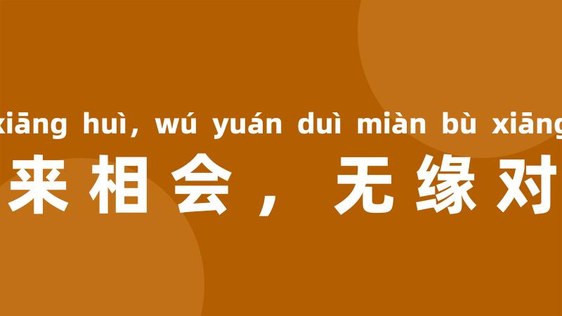 有缘千里来相会，无缘对面不相逢