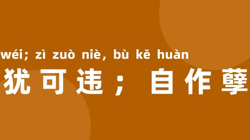 天作孽，犹可违；自作孽，不可逭